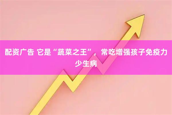 配资广告 它是“蔬菜之王”，常吃增强孩子免疫力少生病