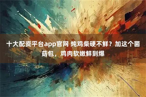 十大配资平台app官网 炖鸡柴硬不鲜？加这个菌菇包，鸡肉软嫩鲜到爆