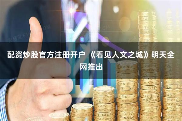 配资炒股官方注册开户 《看见人文之城》明天全网推出