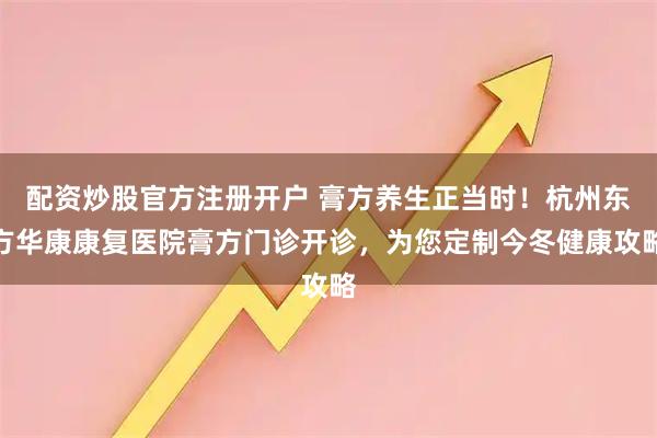 配资炒股官方注册开户 膏方养生正当时！杭州东方华康康复医院膏方门诊开诊，为您定制今冬健康攻略