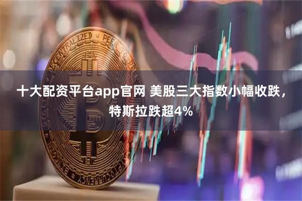 十大配资平台app官网 美股三大指数小幅收跌，特斯拉跌超4%