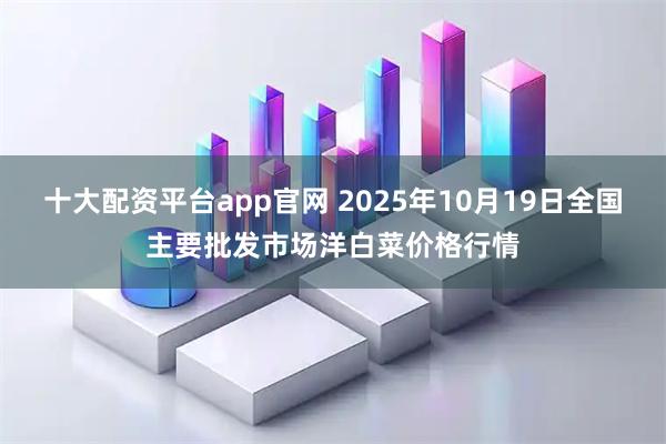 十大配资平台app官网 2025年10月19日全国主要批发市场洋白菜价格行情
