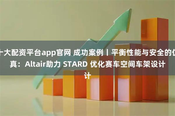 十大配资平台app官网 成功案例丨平衡性能与安全的仿真：Altair助力 STARD 优化赛车空间车架设计