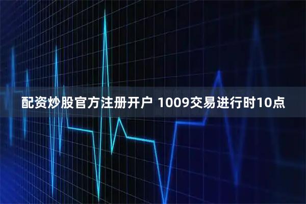 配资炒股官方注册开户 1009交易进行时10点