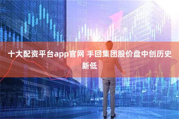 十大配资平台app官网 手回集团股价盘中创历史新低