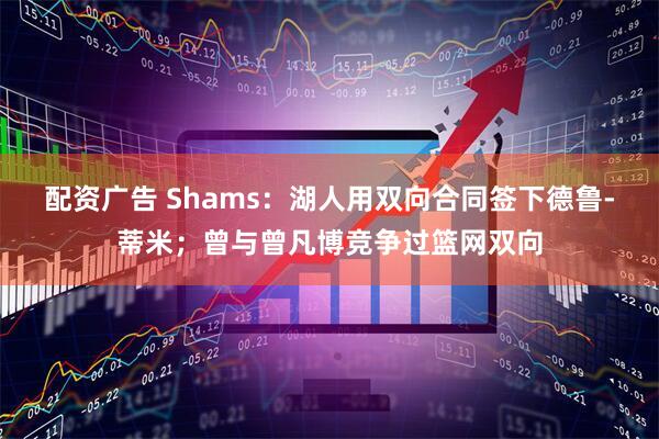 配资广告 Shams：湖人用双向合同签下德鲁-蒂米；曾与曾凡博竞争过篮网双向