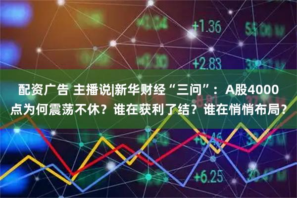 配资广告 主播说|新华财经“三问”：A股4000点为何震荡不休？谁在获利了结？谁在悄悄布局？