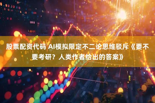 股票配资代码 AI模拟限定不二论思维驳斥《要不要考研？人类作者给出的答案》