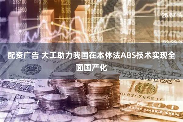 配资广告 大工助力我国在本体法ABS技术实现全面国产化