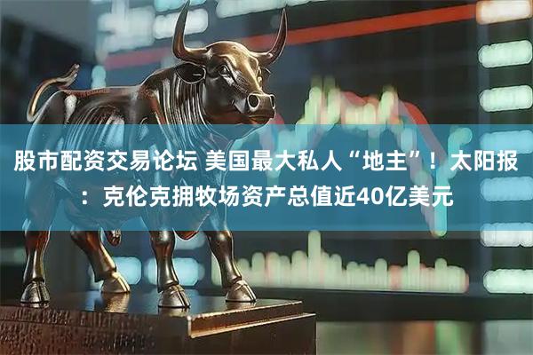 股市配资交易论坛 美国最大私人“地主”！太阳报：克伦克拥牧场资产总值近40亿美元