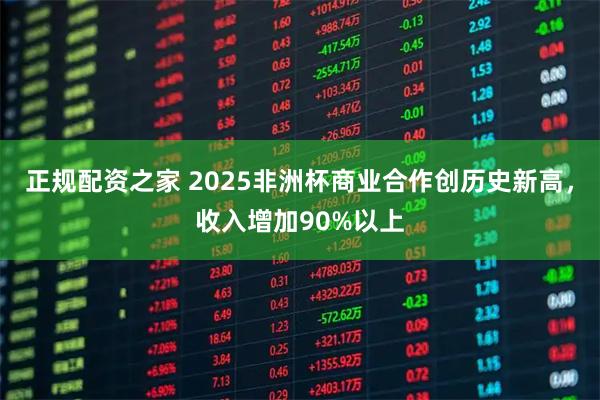 正规配资之家 2025非洲杯商业合作创历史新高，收入增加90%以上