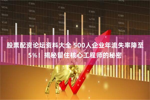 股票配资论坛资料大全 500人企业年流失率降至5%！揭秘留住核心工程师的秘密