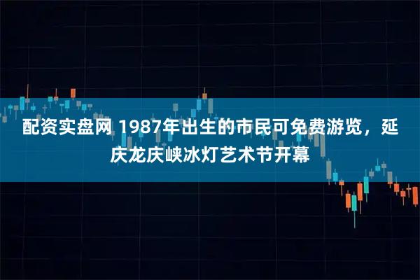 配资实盘网 1987年出生的市民可免费游览，延庆龙庆峡冰灯艺术节开幕