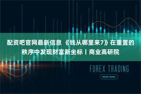配资吧官网最新信息 《钱从哪里来7》在重置的秩序中发现财富新坐标丨商业高研院