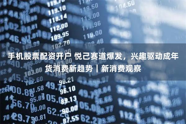 手机股票配资开户 悦己赛道爆发，兴趣驱动成年货消费新趋势｜新消费观察