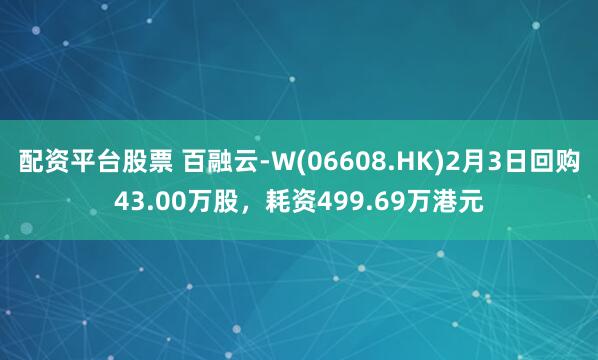 配资平台股票 百融云-W(06608.HK)2月3日回购43.00万股，耗资499.69万港元