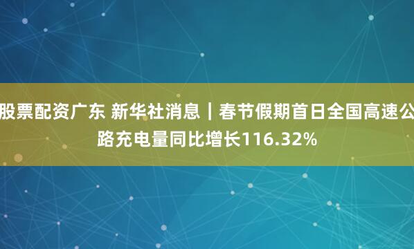 股票配资广东 新华社消息｜春节假期首日全国高速公路充电量同比增长116.32%