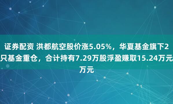 证券配资 洪都航空股价涨5.05%，华夏基金旗下2只基金重仓，合计持有7.29万股浮盈赚取15.24万元