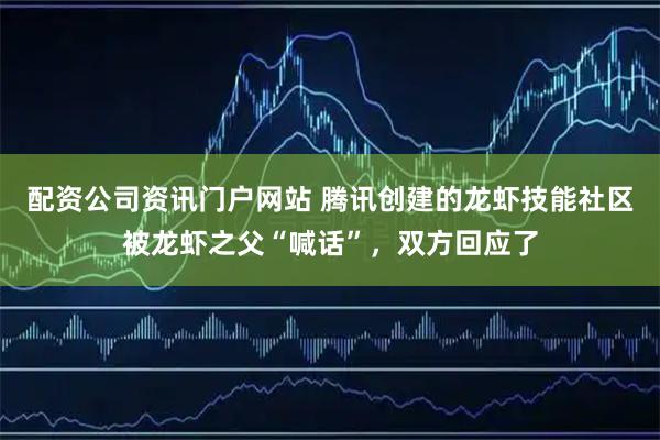 配资公司资讯门户网站 腾讯创建的龙虾技能社区被龙虾之父“喊话”，双方回应了