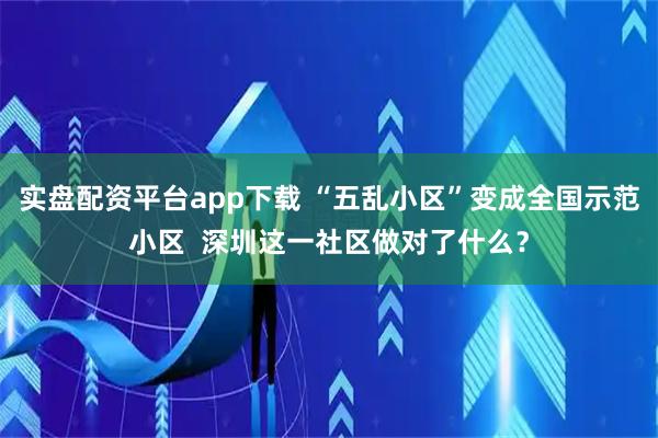 实盘配资平台app下载 “五乱小区”变成全国示范小区  深圳这一社区做对了什么？
