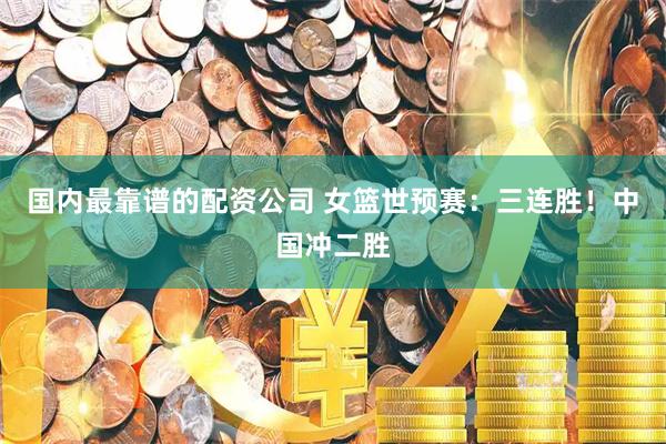 国内最靠谱的配资公司 女篮世预赛：三连胜！中国冲二胜