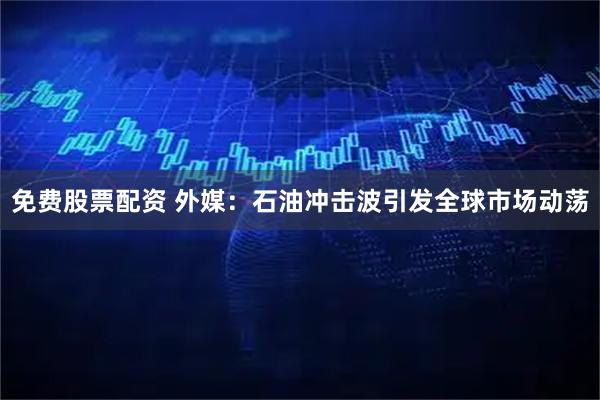 免费股票配资 外媒：石油冲击波引发全球市场动荡