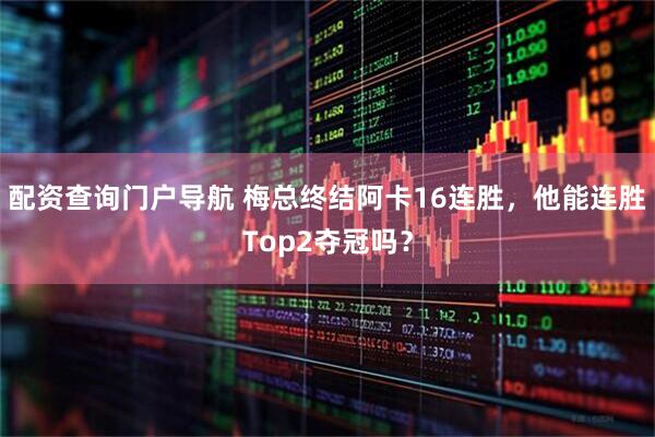 配资查询门户导航 梅总终结阿卡16连胜，他能连胜Top2夺冠吗？