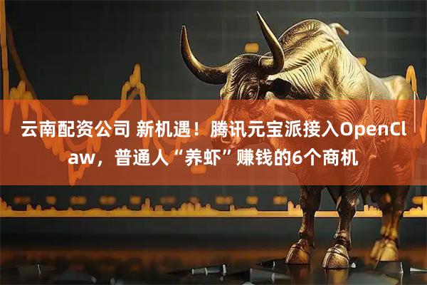 云南配资公司 新机遇！腾讯元宝派接入OpenClaw，普通人“养虾”赚钱的6个商机