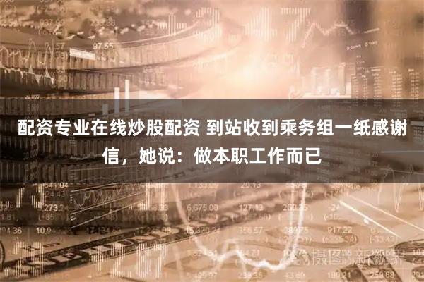配资专业在线炒股配资 到站收到乘务组一纸感谢信，她说：做本职工作而已