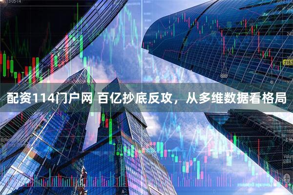 配资114门户网 百亿抄底反攻，从多维数据看格局