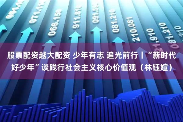 股票配资越大配资 少年有志 追光前行丨“新时代好少年”谈践行社会主义核心价值观（林钰媗）