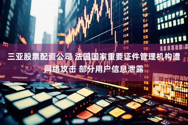 三亚股票配资公司 法国国家重要证件管理机构遭网络攻击 部分用户信息泄露