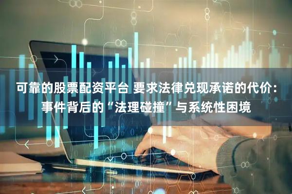 可靠的股票配资平台 要求法律兑现承诺的代价：事件背后的“法理碰撞”与系统性困境