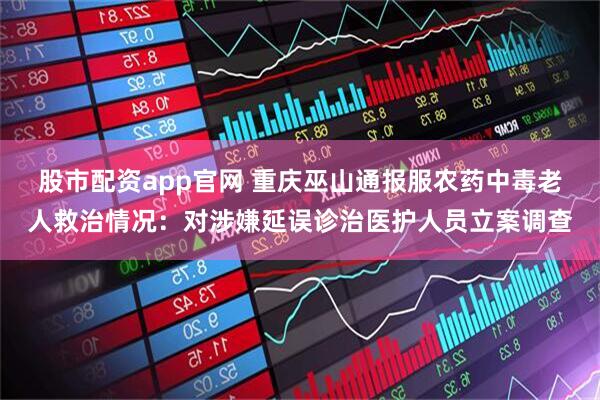 股市配资app官网 重庆巫山通报服农药中毒老人救治情况：对涉嫌延误诊治医护人员立案调查