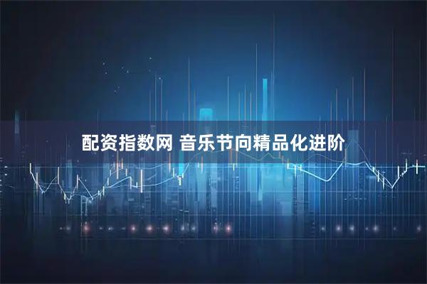 配资指数网 音乐节向精品化进阶