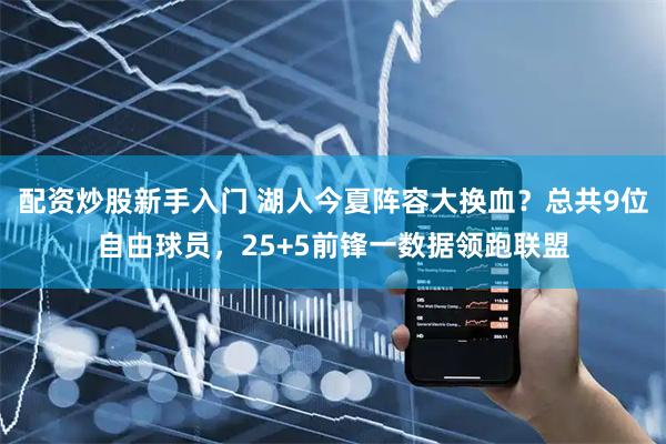 配资炒股新手入门 湖人今夏阵容大换血？总共9位自由球员，25+5前锋一数据领跑联盟