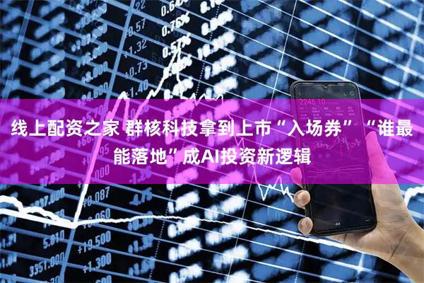 线上配资之家 群核科技拿到上市“入场券” “谁最能落地”成AI投资新逻辑
