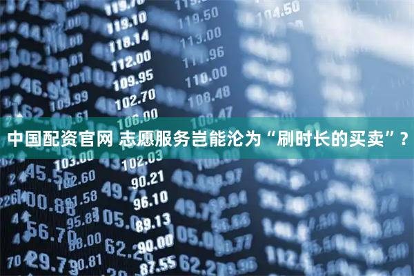 中国配资官网 志愿服务岂能沦为“刷时长的买卖”？