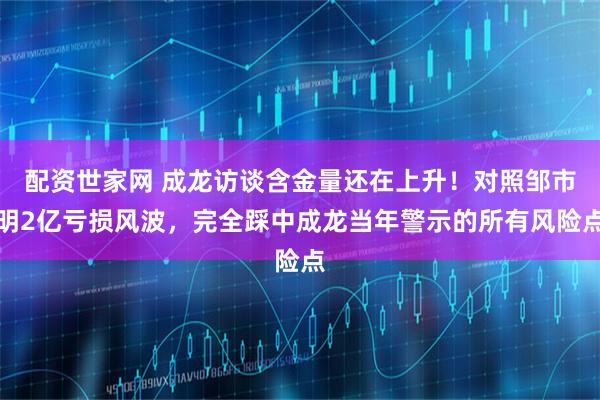 配资世家网 成龙访谈含金量还在上升！对照邹市明2亿亏损风波，完全踩中成龙当年警示的所有风险点